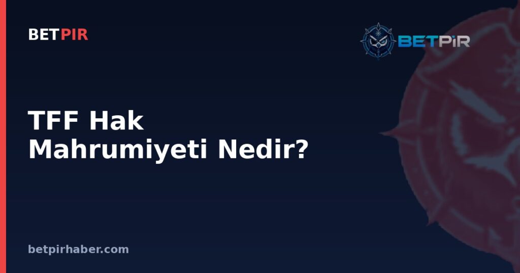TFF Hak Mahrumiyeti Nedir? Disiplin Cezalarının Futboldaki Karşılığı ve Sonuçları