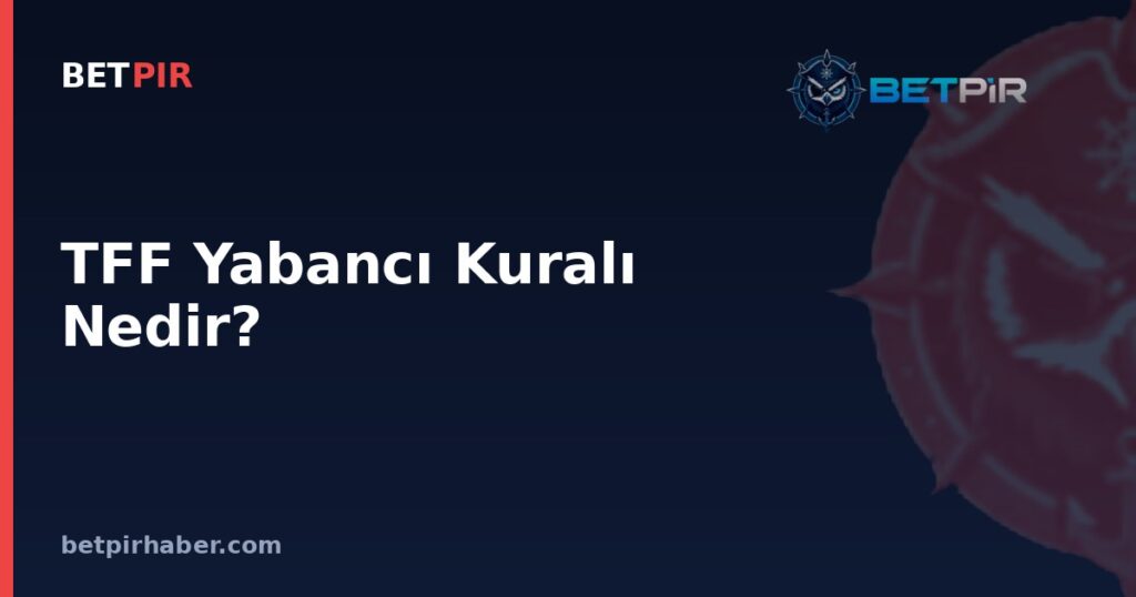 TFF Yabancı Kuralı Nedir? Lig Organizasyonlarında Kontenjan Belirleme Yetkisi Nasıl İşler?