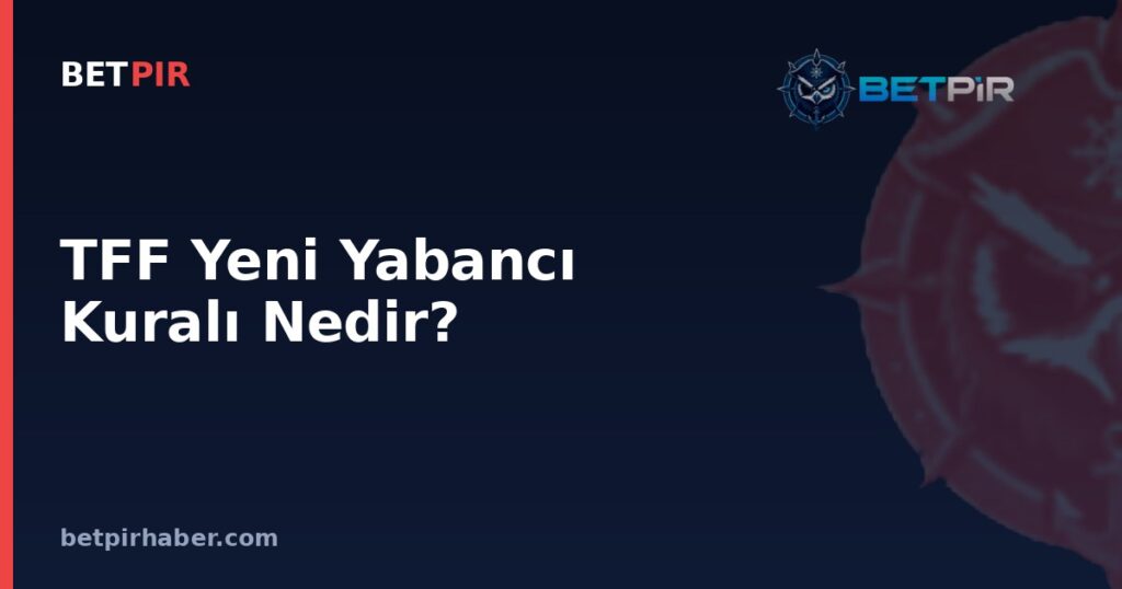 TFF Yeni Yabancı Kuralı Nedir? Kural Değişikliklerinin Lig Yönetimine Yansıma Süreci