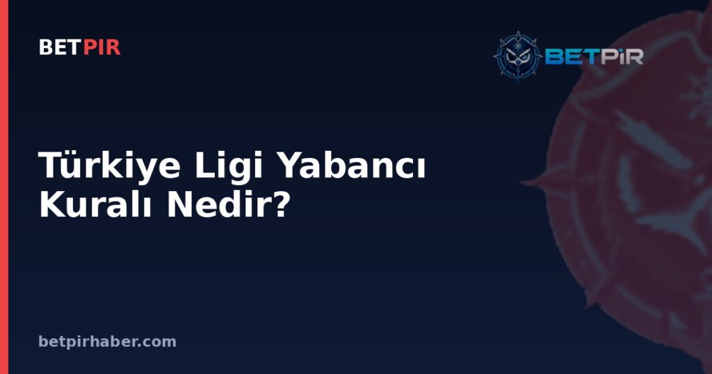 Türkiye Ligi Yabancı Kuralı Nedir? Avrupa Kupalarına Katılım ve Eleme Sistemiyle Bağlantısı