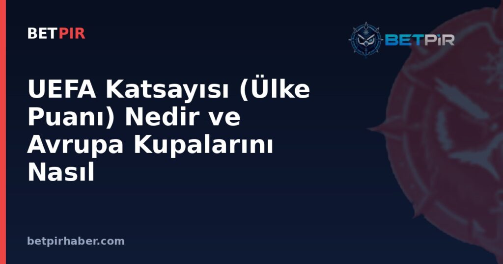 UEFA Katsayısı (Ülke Puanı) Nedir ve Avrupa Kupalarını Nasıl Şekillendirir?