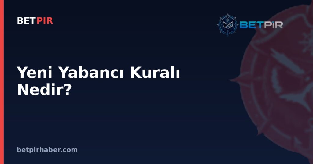 Yeni Yabancı Kuralı Nedir? Transfer Sisteminde Kadro Planlamasını Nasıl Şekillendirir?